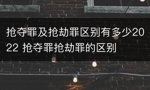 抢夺罪及抢劫罪区别有多少2022 抢夺罪抢劫罪的区别