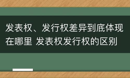 发表权、发行权差异到底体现在哪里 发表权发行权的区别