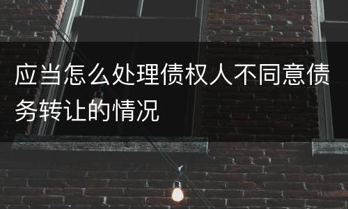 应当怎么处理债权人不同意债务转让的情况