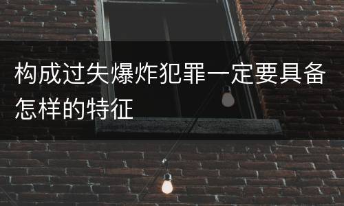 构成过失爆炸犯罪一定要具备怎样的特征