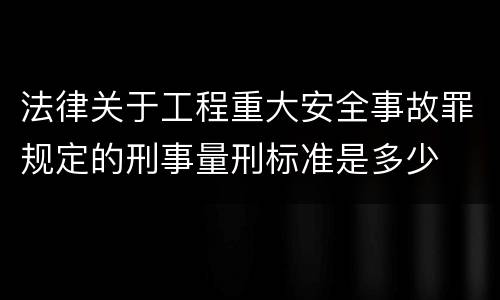 法律关于工程重大安全事故罪规定的刑事量刑标准是多少