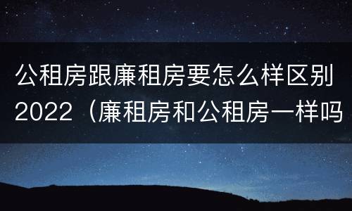 公租房跟廉租房要怎么样区别2022（廉租房和公租房一样吗）