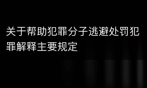 关于帮助犯罪分子逃避处罚犯罪解释主要规定
