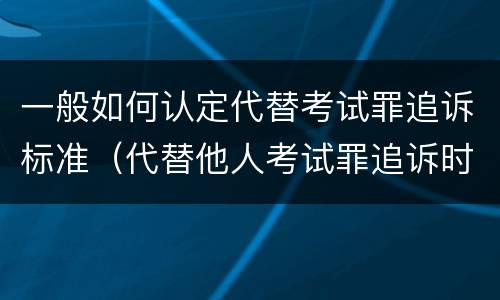 一般如何认定代替考试罪追诉标准（代替他人考试罪追诉时效）