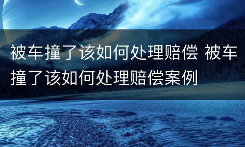 被车撞了该如何处理赔偿 被车撞了该如何处理赔偿案例
