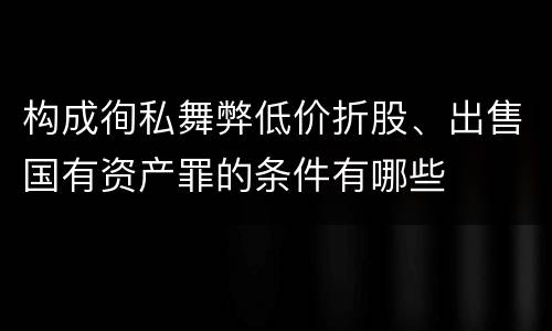 构成徇私舞弊低价折股、出售国有资产罪的条件有哪些