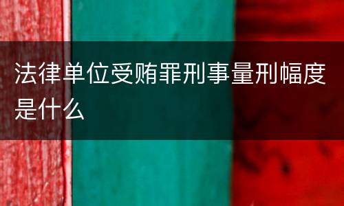 法律单位受贿罪刑事量刑幅度是什么