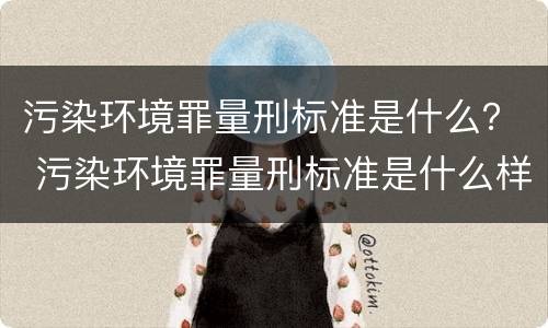 污染环境罪量刑标准是什么？ 污染环境罪量刑标准是什么样的