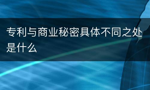 专利与商业秘密具体不同之处是什么