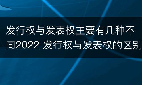 发行权与发表权主要有几种不同2022 发行权与发表权的区别