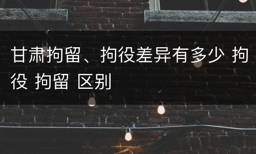 甘肃拘留、拘役差异有多少 拘役 拘留 区别