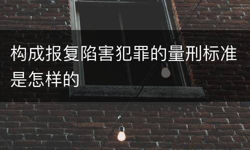 构成报复陷害犯罪的量刑标准是怎样的