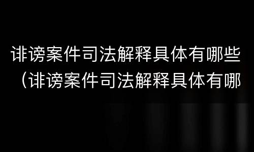 诽谤案件司法解释具体有哪些（诽谤案件司法解释具体有哪些内容）