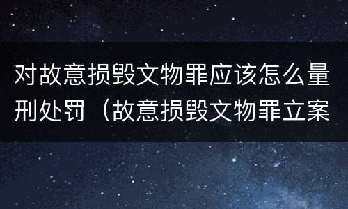对故意损毁文物罪应该怎么量刑处罚（故意损毁文物罪立案标准）