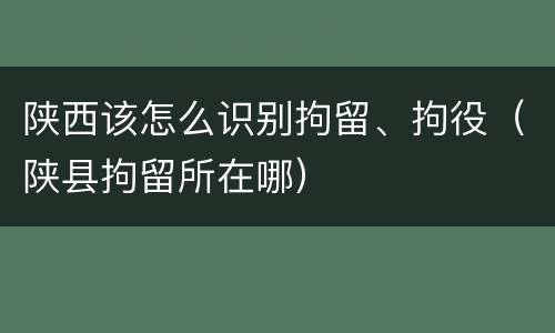 陕西该怎么识别拘留、拘役（陕县拘留所在哪）