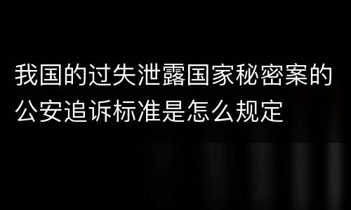 我国的过失泄露国家秘密案的公安追诉标准是怎么规定