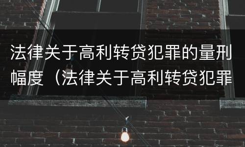 法律关于高利转贷犯罪的量刑幅度（法律关于高利转贷犯罪的量刑幅度是多少）