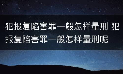 犯报复陷害罪一般怎样量刑 犯报复陷害罪一般怎样量刑呢