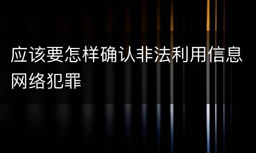 应该要怎样确认非法利用信息网络犯罪