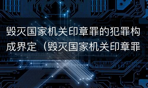 毁灭国家机关印章罪的犯罪构成界定（毁灭国家机关印章罪的犯罪构成界定）
