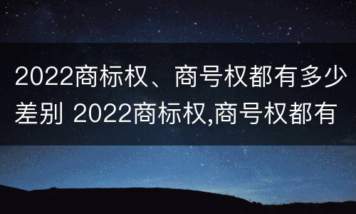2022商标权、商号权都有多少差别 2022商标权,商号权都有多少差别呢