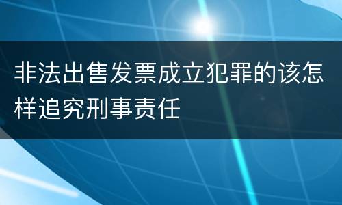 非法出售发票成立犯罪的该怎样追究刑事责任
