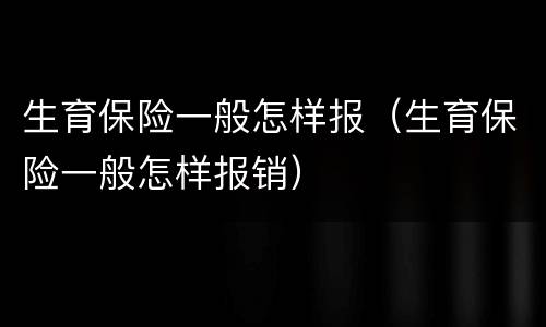 生育保险一般怎样报（生育保险一般怎样报销）
