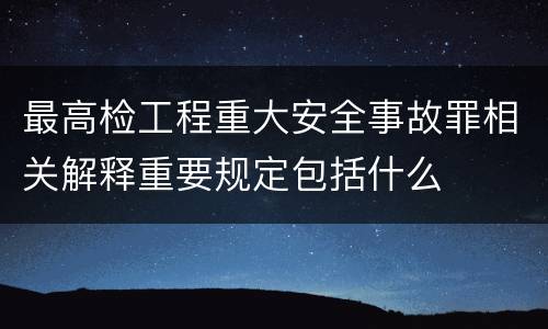 最高检工程重大安全事故罪相关解释重要规定包括什么