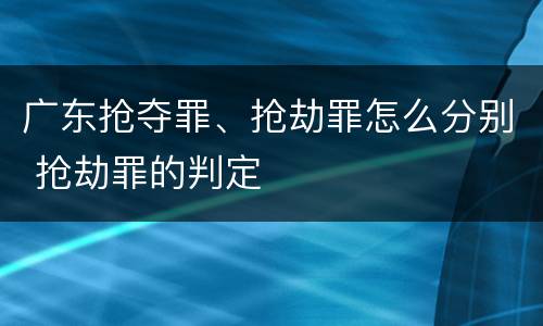 广东抢夺罪、抢劫罪怎么分别 抢劫罪的判定