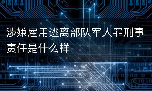 涉嫌雇用逃离部队军人罪刑事责任是什么样