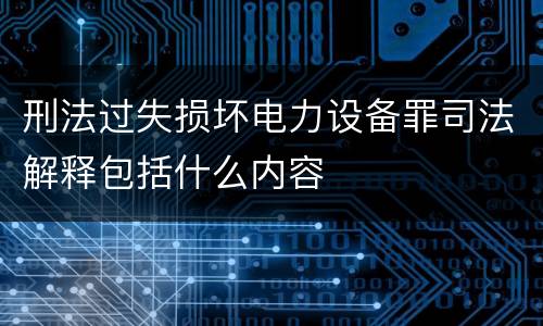 刑法过失损坏电力设备罪司法解释包括什么内容