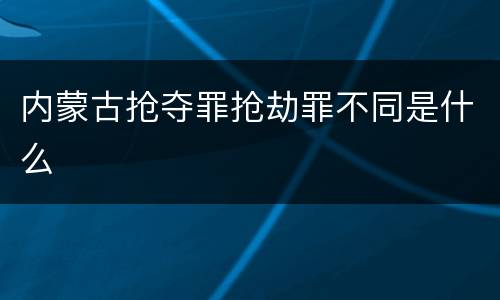 内蒙古抢夺罪抢劫罪不同是什么