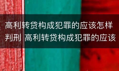 高利转贷构成犯罪的应该怎样判刑 高利转贷构成犯罪的应该怎样判刑呢