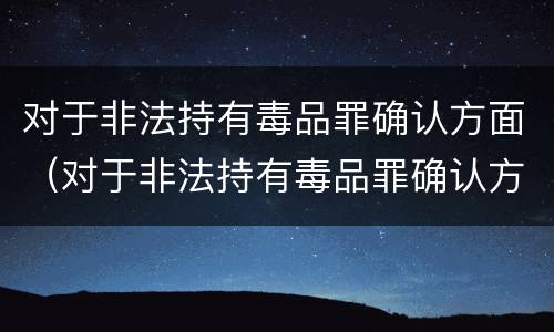 对于非法持有毒品罪确认方面（对于非法持有毒品罪确认方面错误的是）