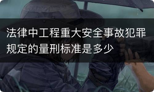 法律中工程重大安全事故犯罪规定的量刑标准是多少
