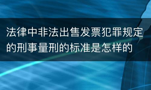 法律中非法出售发票犯罪规定的刑事量刑的标准是怎样的