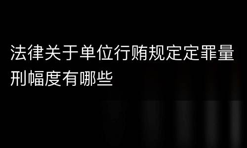 法律关于单位行贿规定定罪量刑幅度有哪些