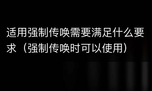 适用强制传唤需要满足什么要求（强制传唤时可以使用）