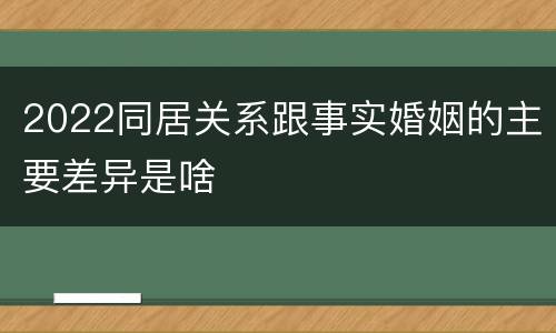 2022同居关系跟事实婚姻的主要差异是啥