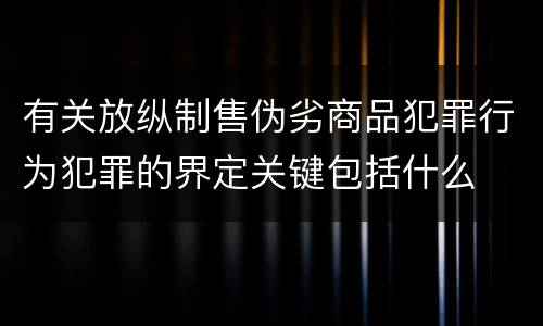 有关放纵制售伪劣商品犯罪行为犯罪的界定关键包括什么