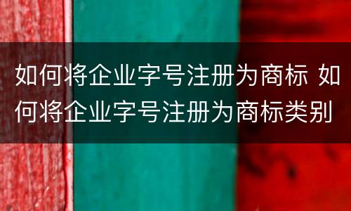 如何将企业字号注册为商标 如何将企业字号注册为商标类别