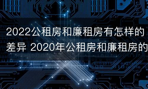 2022公租房和廉租房有怎样的差异 2020年公租房和廉租房的区别
