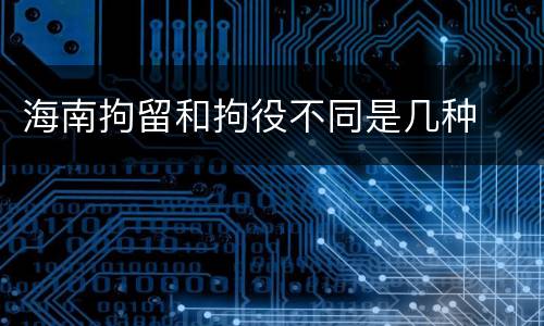 海南拘留和拘役不同是几种