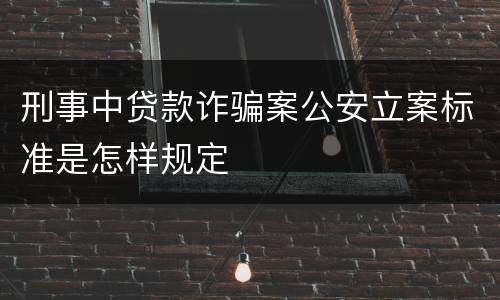 刑事中贷款诈骗案公安立案标准是怎样规定