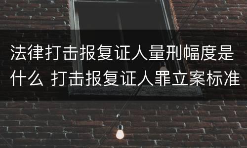 法律打击报复证人量刑幅度是什么 打击报复证人罪立案标准
