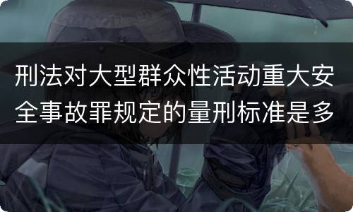 刑法对大型群众性活动重大安全事故罪规定的量刑标准是多少