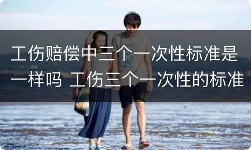 工伤赔偿中三个一次性标准是一样吗 工伤三个一次性的标准