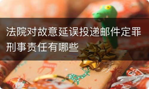 法院对故意延误投递邮件定罪刑事责任有哪些