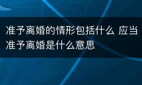 准予离婚的情形包括什么 应当准予离婚是什么意思