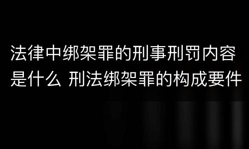 法律中绑架罪的刑事刑罚内容是什么 刑法绑架罪的构成要件